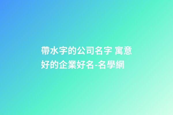 帶水字的公司名字 寓意好的企業好名-名學網